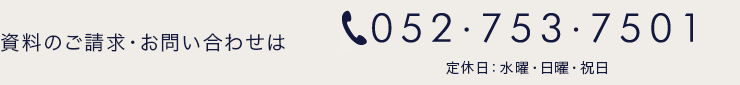 資料のご請求・お問い合わせは、TEL: 052-753-7501 [受付時間]午前10時〜午後6時（定休日:水曜・日曜・祝日）